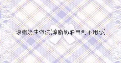 琼脂奶油做法(琼脂奶油自制不用愁)