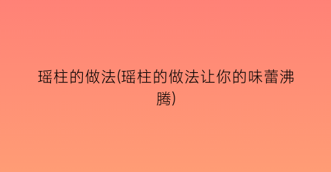 瑶柱的做法(瑶柱的做法让你的味蕾沸腾)
