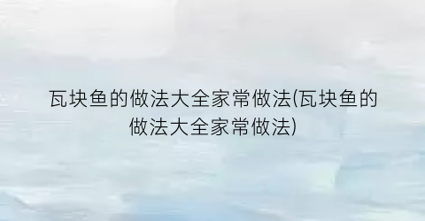 “瓦块鱼的做法大全家常做法(瓦块鱼的做法大全家常做法)