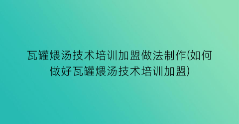 瓦罐煨汤技术培训加盟做法制作(如何做好瓦罐煨汤技术培训加盟)