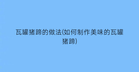 “瓦罐猪蹄的做法(如何制作美味的瓦罐猪蹄)