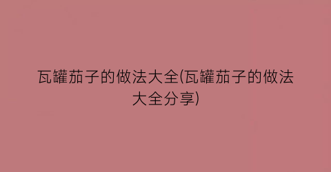 “瓦罐茄子的做法大全(瓦罐茄子的做法大全分享)