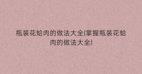 瓶装花蛤肉的做法大全(掌握瓶装花蛤肉的做法大全)