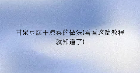 甘泉豆腐干凉菜的做法(看看这篇教程就知道了)