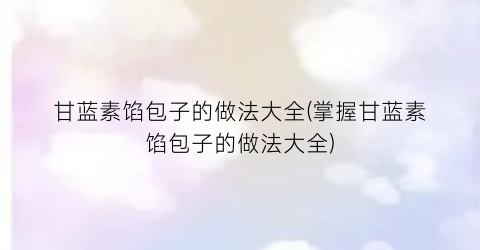 甘蓝素馅包子的做法大全(掌握甘蓝素馅包子的做法大全)