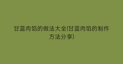 “甘蓝肉馅的做法大全(甘蓝肉馅的制作方法分享)