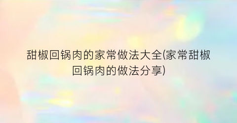 “甜椒回锅肉的家常做法大全(家常甜椒回锅肉的做法分享)