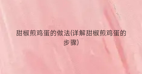 甜椒煎鸡蛋的做法(详解甜椒煎鸡蛋的步骤)