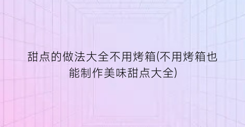 甜点的做法大全不用烤箱(不用烤箱也能制作美味甜点大全)