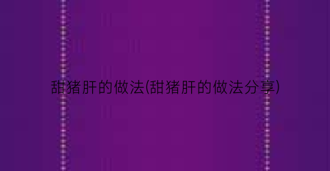 “甜猪肝的做法(甜猪肝的做法分享)