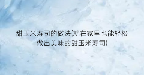 “甜玉米寿司的做法(就在家里也能轻松做出美味的甜玉米寿司)