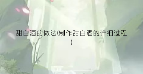 甜白酒的做法(制作甜白酒的详细过程)
