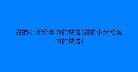 甜的小米粉蒸肉的做法(甜的小米粉蒸肉的做法)