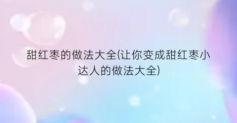 “甜红枣的做法大全(让你变成甜红枣小达人的做法大全)