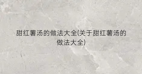 甜红薯汤的做法大全(关于甜红薯汤的做法大全)