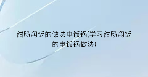 甜肠焖饭的做法电饭锅(学习甜肠焖饭的电饭锅做法)