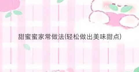 甜蜜蜜家常做法(轻松做出美味甜点)
