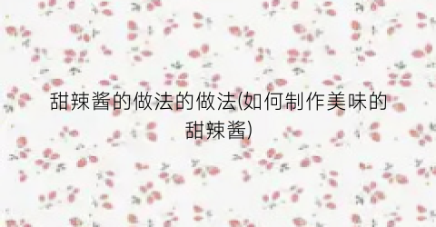 甜辣酱的做法的做法(如何制作美味的甜辣酱)