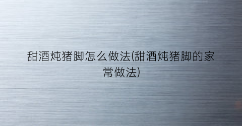 甜酒炖猪脚怎么做法(甜酒炖猪脚的家常做法)