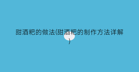 甜酒粑的做法(甜酒粑的制作方法详解)