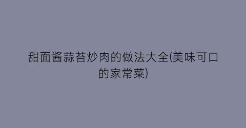 “甜面酱蒜苔炒肉的做法大全(美味可口的家常菜)