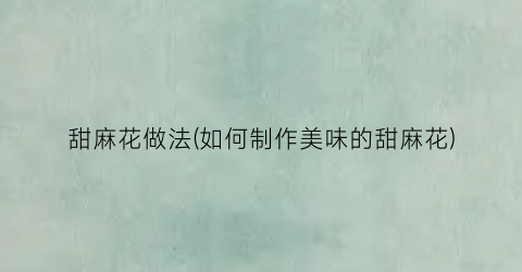 甜麻花做法(如何制作美味的甜麻花)