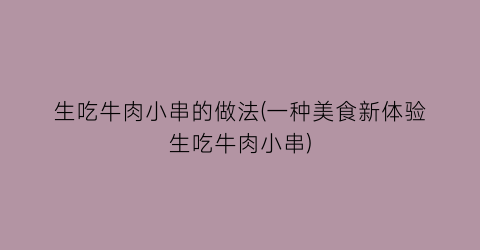 “生吃牛肉小串的做法(一种美食新体验生吃牛肉小串)