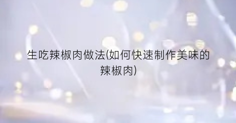 生吃辣椒肉做法(如何快速制作美味的辣椒肉)