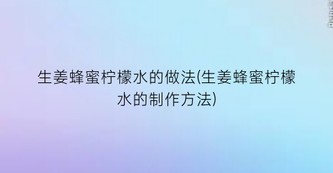 生姜蜂蜜柠檬水的做法(生姜蜂蜜柠檬水的制作方法)