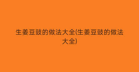 “生姜豆豉的做法大全(生姜豆豉的做法大全)