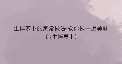 生拌萝卜的家常做法(教你做一道美味的生拌萝卜)
