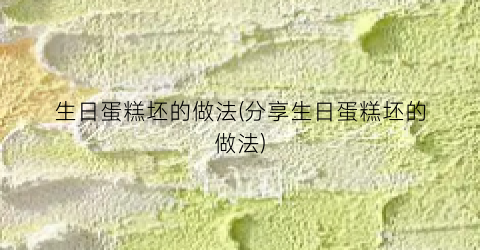生日蛋糕坯的做法(分享生日蛋糕坯的做法)