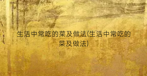 “生活中常吃的菜及做法(生活中常吃的菜及做法)