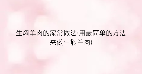 生焖羊肉的家常做法(用最简单的方法来做生焖羊肉)