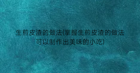 生煎皮渣的做法(掌握生煎皮渣的做法可以制作出美味的小吃)