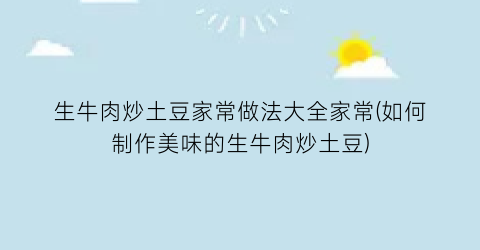 生牛肉炒土豆家常做法大全家常(如何制作美味的生牛肉炒土豆)