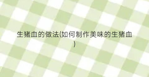 生猪血的做法(如何制作美味的生猪血)
