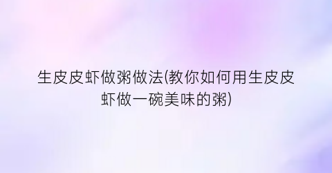 “生皮皮虾做粥做法(教你如何用生皮皮虾做一碗美味的粥)