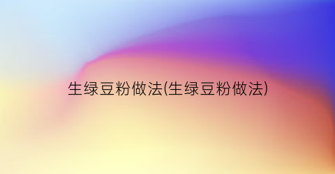 生绿豆粉做法(生绿豆粉做法)