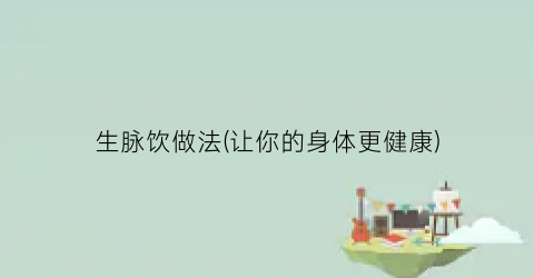生脉饮做法(让你的身体更健康)