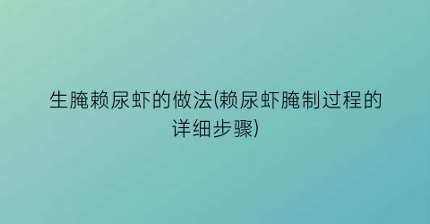 “生腌赖尿虾的做法(赖尿虾腌制过程的详细步骤)