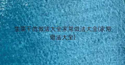 生菜干的做法大全家常做法大全(家常做法大全)