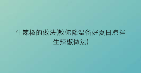 生辣椒的做法(教你降温备好夏日凉拌生辣椒做法)