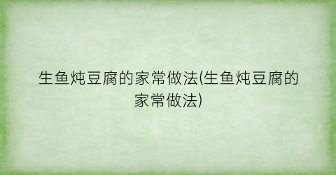 生鱼炖豆腐的家常做法(生鱼炖豆腐的家常做法)