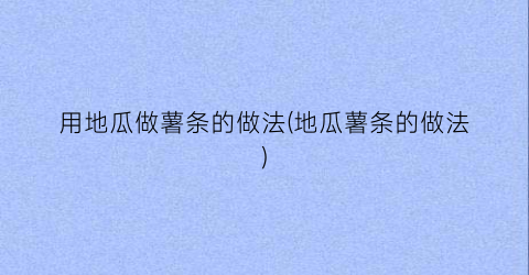 用地瓜做薯条的做法(地瓜薯条的做法)