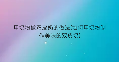 “用奶粉做双皮奶的做法(如何用奶粉制作美味的双皮奶)