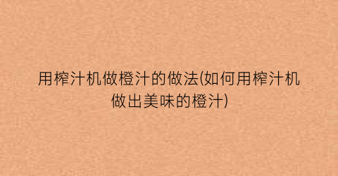 用榨汁机做橙汁的做法(如何用榨汁机做出美味的橙汁)