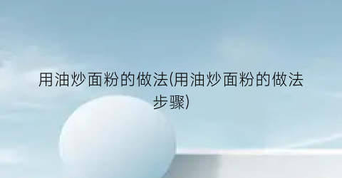 用油炒面粉的做法(用油炒面粉的做法步骤)
