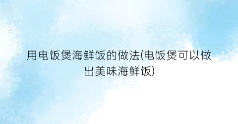 用电饭煲海鲜饭的做法(电饭煲可以做出美味海鲜饭)