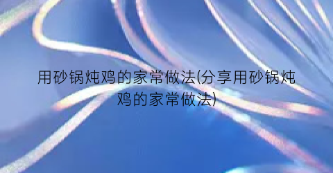 用砂锅炖鸡的家常做法(分享用砂锅炖鸡的家常做法)